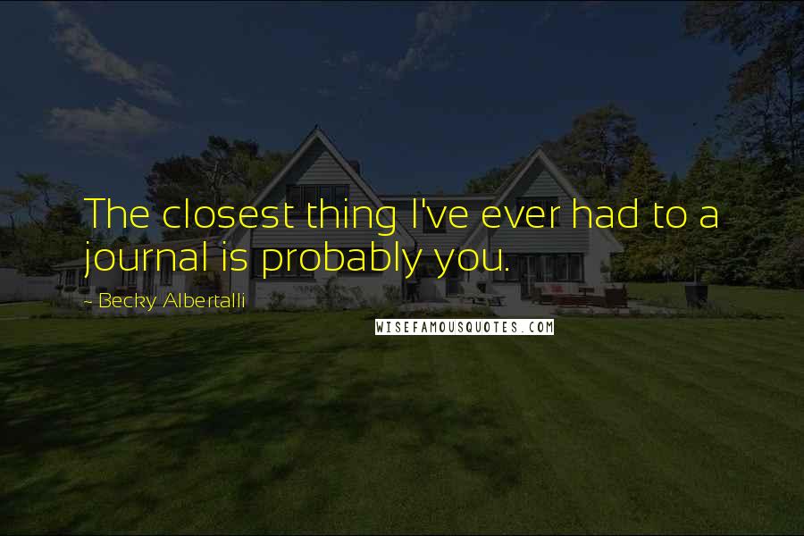 Becky Albertalli Quotes: The closest thing I've ever had to a journal is probably you.