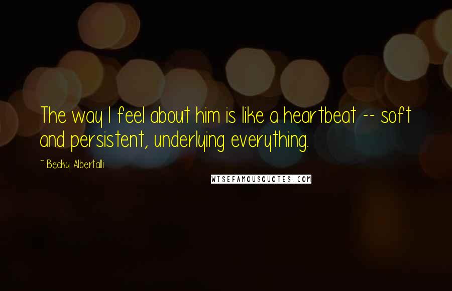 Becky Albertalli Quotes: The way I feel about him is like a heartbeat -- soft and persistent, underlying everything.