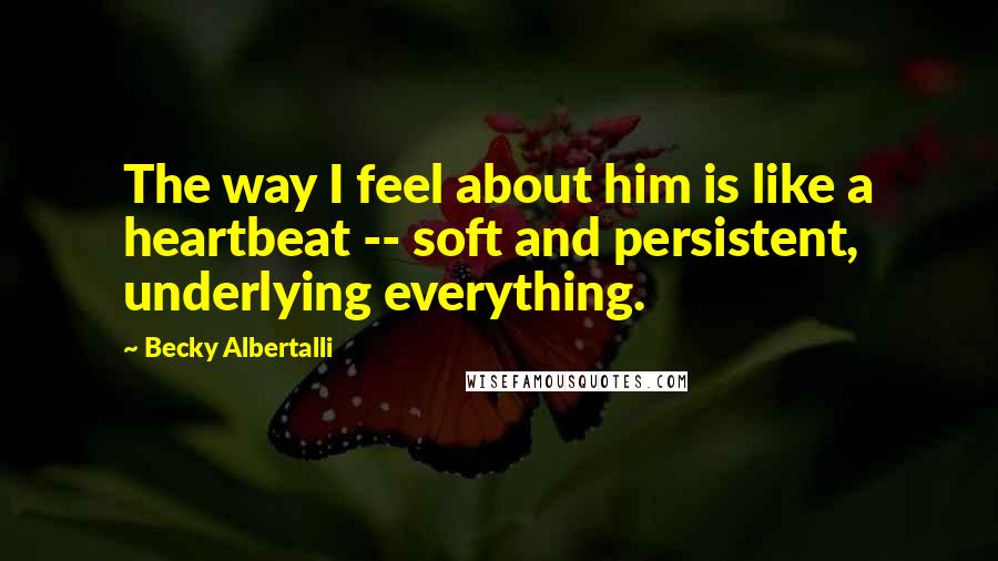 Becky Albertalli Quotes: The way I feel about him is like a heartbeat -- soft and persistent, underlying everything.
