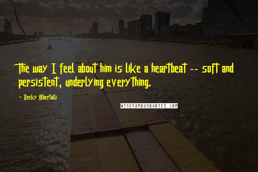 Becky Albertalli Quotes: The way I feel about him is like a heartbeat -- soft and persistent, underlying everything.