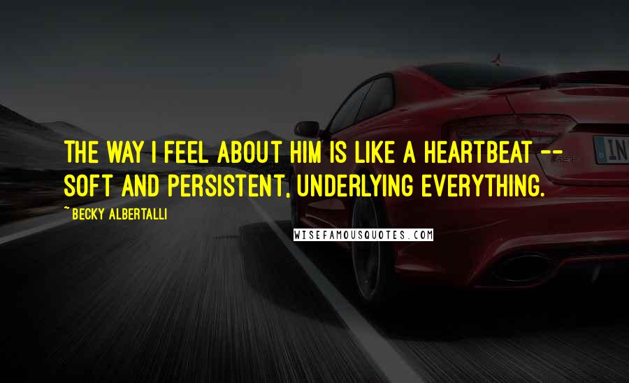 Becky Albertalli Quotes: The way I feel about him is like a heartbeat -- soft and persistent, underlying everything.