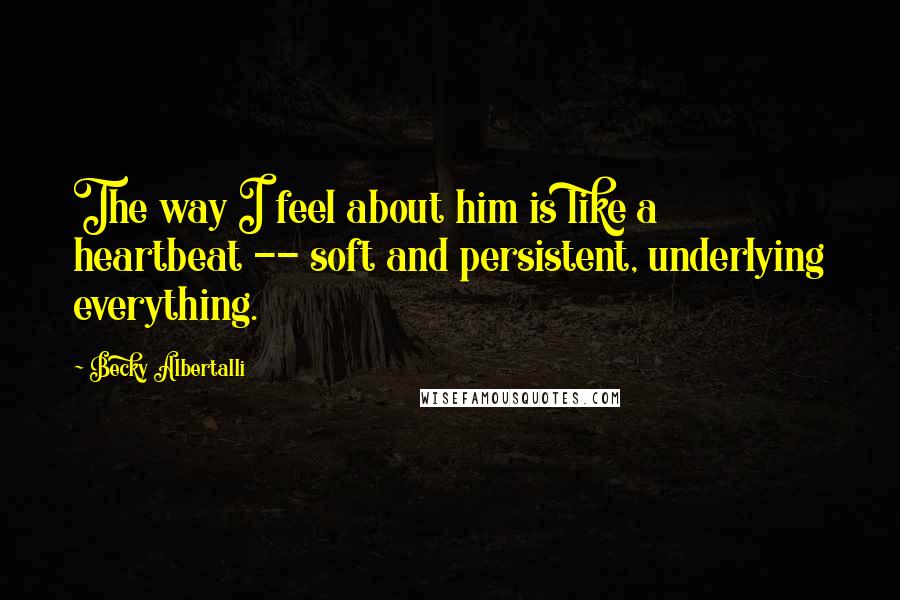 Becky Albertalli Quotes: The way I feel about him is like a heartbeat -- soft and persistent, underlying everything.
