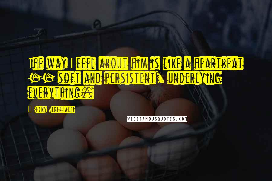 Becky Albertalli Quotes: The way I feel about him is like a heartbeat -- soft and persistent, underlying everything.