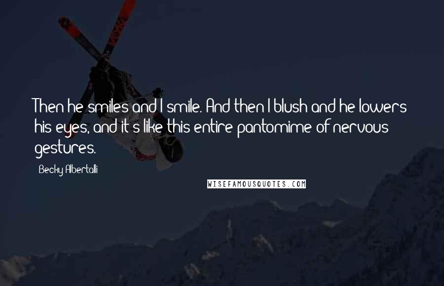 Becky Albertalli Quotes: Then he smiles and I smile. And then I blush and he lowers his eyes, and it's like this entire pantomime of nervous gestures.