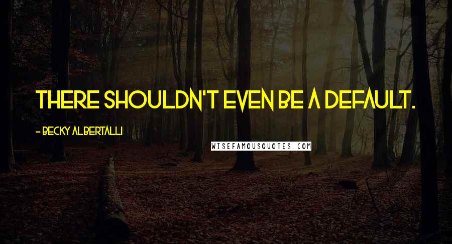 Becky Albertalli Quotes: There shouldn't even be a default.