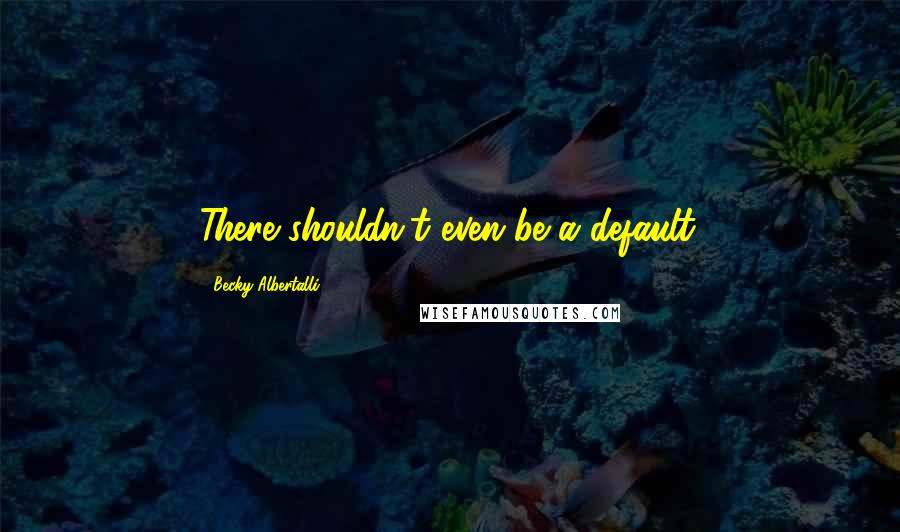 Becky Albertalli Quotes: There shouldn't even be a default.