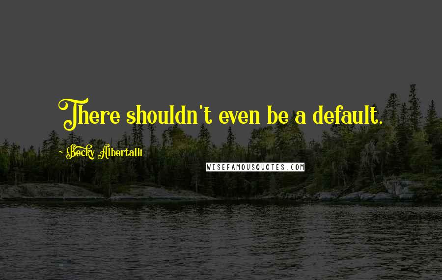 Becky Albertalli Quotes: There shouldn't even be a default.