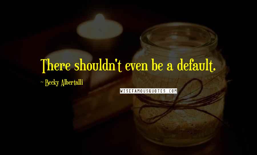 Becky Albertalli Quotes: There shouldn't even be a default.