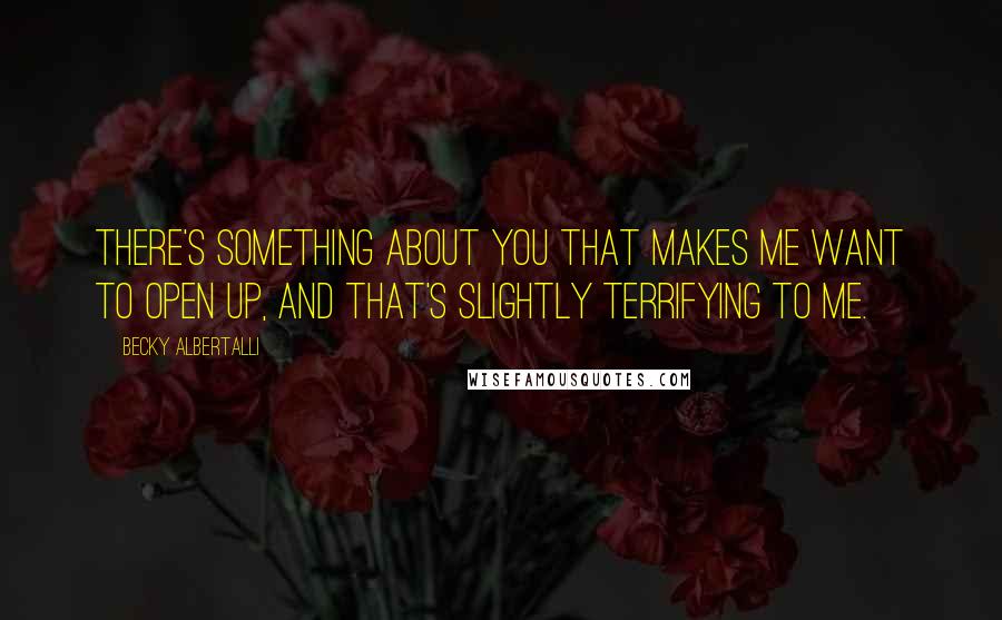 Becky Albertalli Quotes: There's something about you that makes me want to open up, and that's slightly terrifying to me.