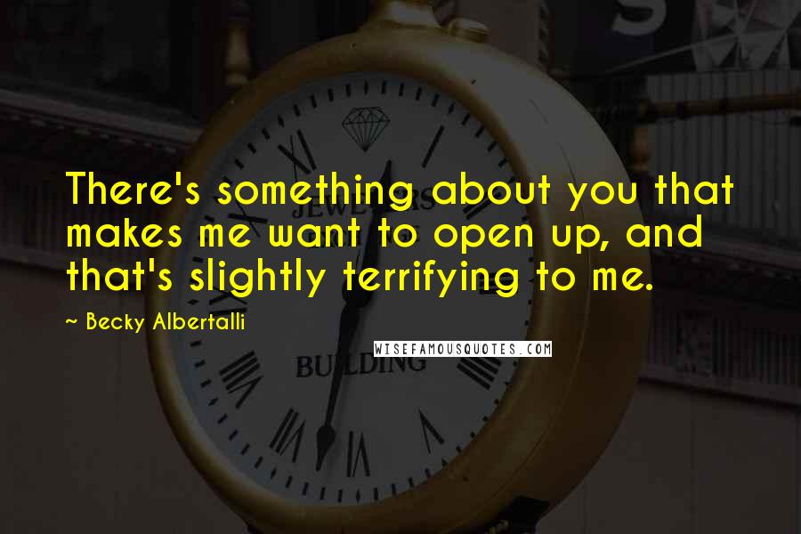 Becky Albertalli Quotes: There's something about you that makes me want to open up, and that's slightly terrifying to me.