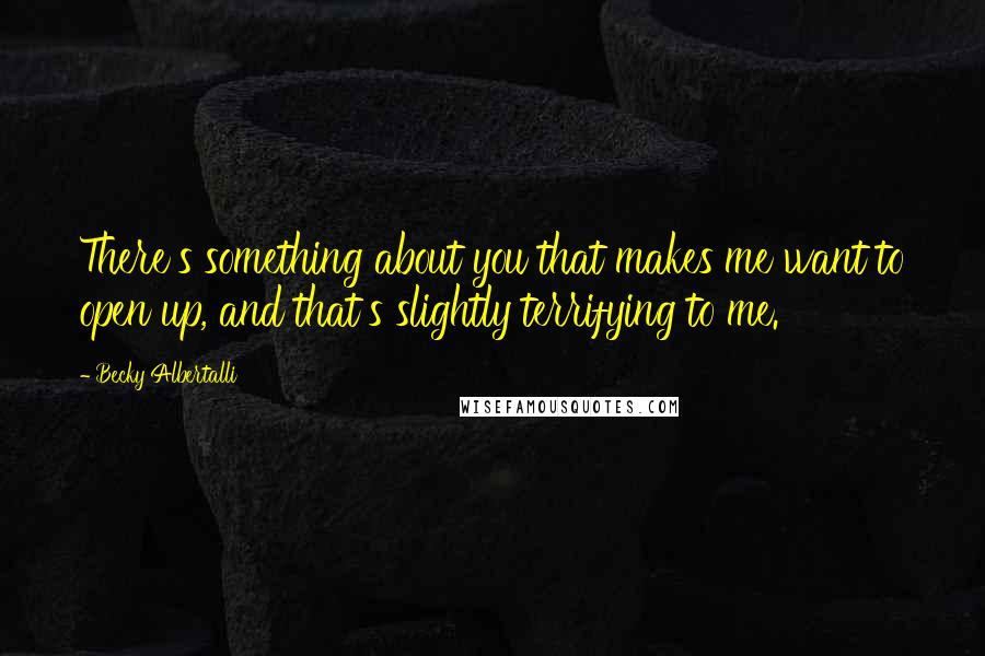 Becky Albertalli Quotes: There's something about you that makes me want to open up, and that's slightly terrifying to me.