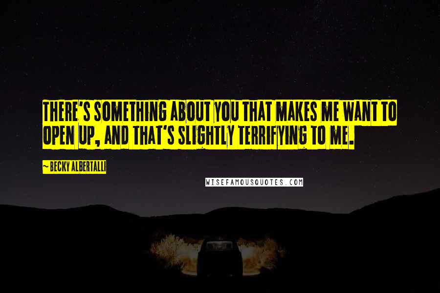 Becky Albertalli Quotes: There's something about you that makes me want to open up, and that's slightly terrifying to me.