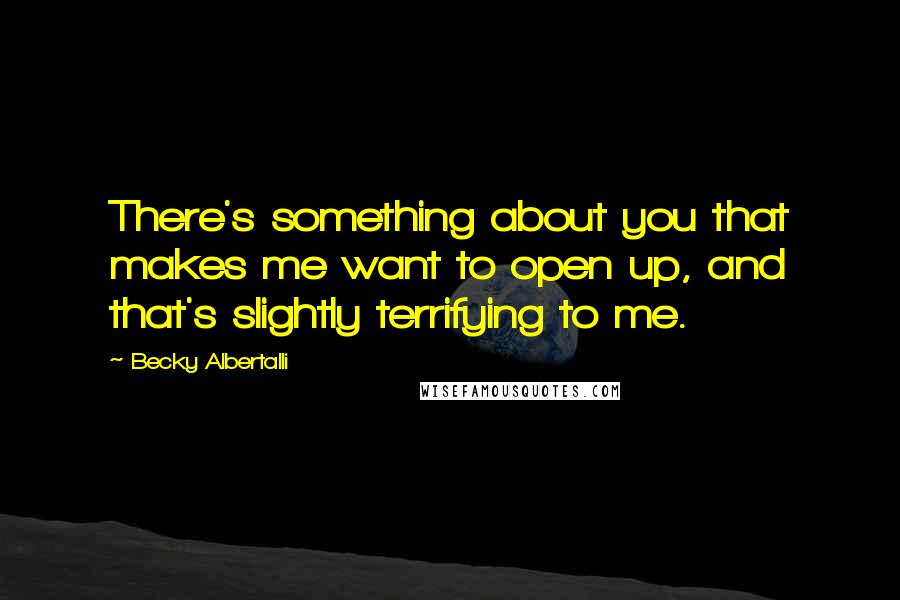 Becky Albertalli Quotes: There's something about you that makes me want to open up, and that's slightly terrifying to me.