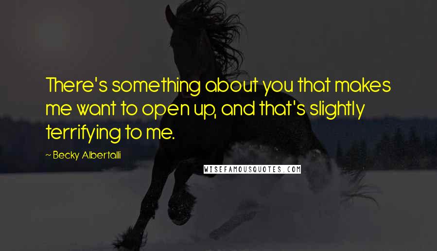 Becky Albertalli Quotes: There's something about you that makes me want to open up, and that's slightly terrifying to me.