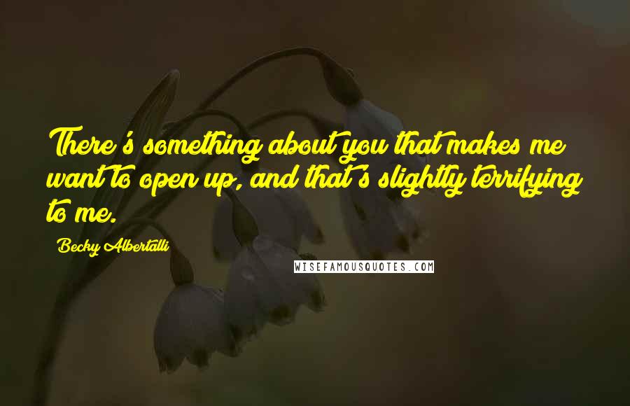 Becky Albertalli Quotes: There's something about you that makes me want to open up, and that's slightly terrifying to me.