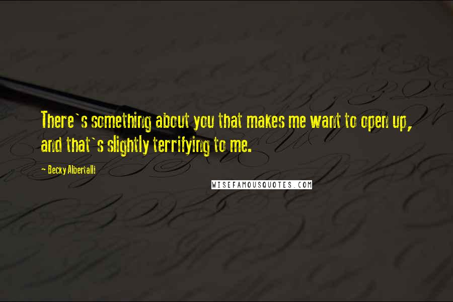 Becky Albertalli Quotes: There's something about you that makes me want to open up, and that's slightly terrifying to me.