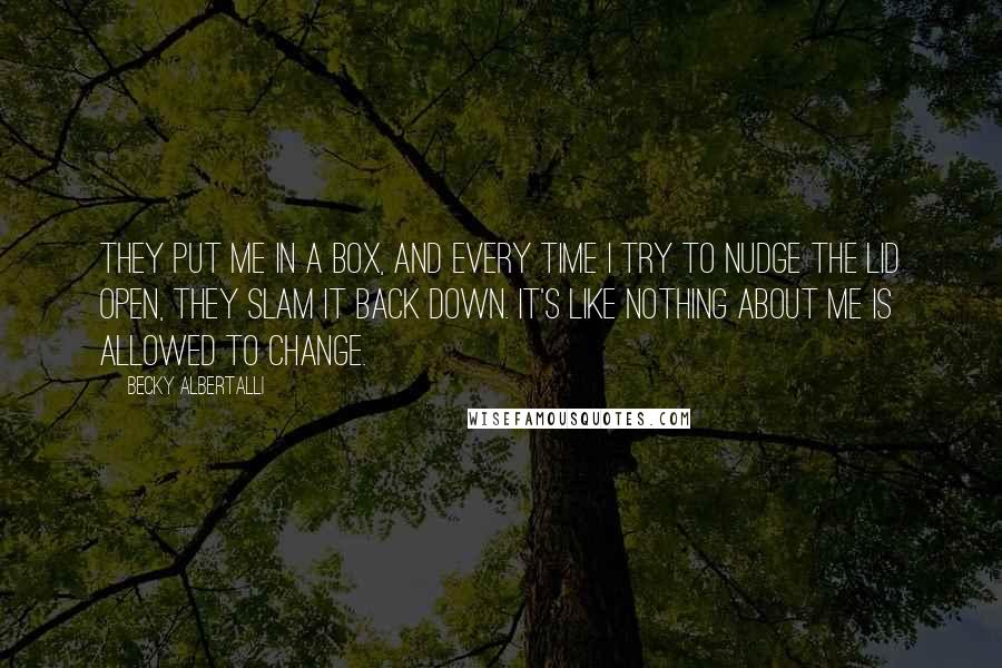 Becky Albertalli Quotes: They put me in a box, and every time I try to nudge the lid open, they slam it back down. It's like nothing about me is allowed to change.