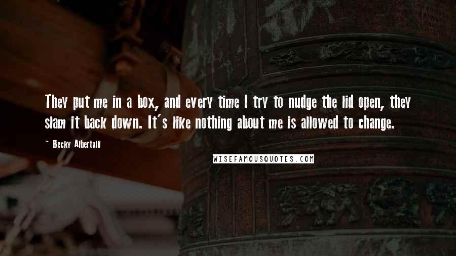 Becky Albertalli Quotes: They put me in a box, and every time I try to nudge the lid open, they slam it back down. It's like nothing about me is allowed to change.