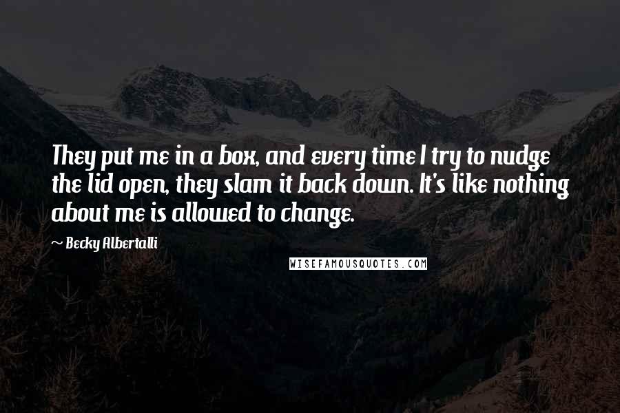 Becky Albertalli Quotes: They put me in a box, and every time I try to nudge the lid open, they slam it back down. It's like nothing about me is allowed to change.