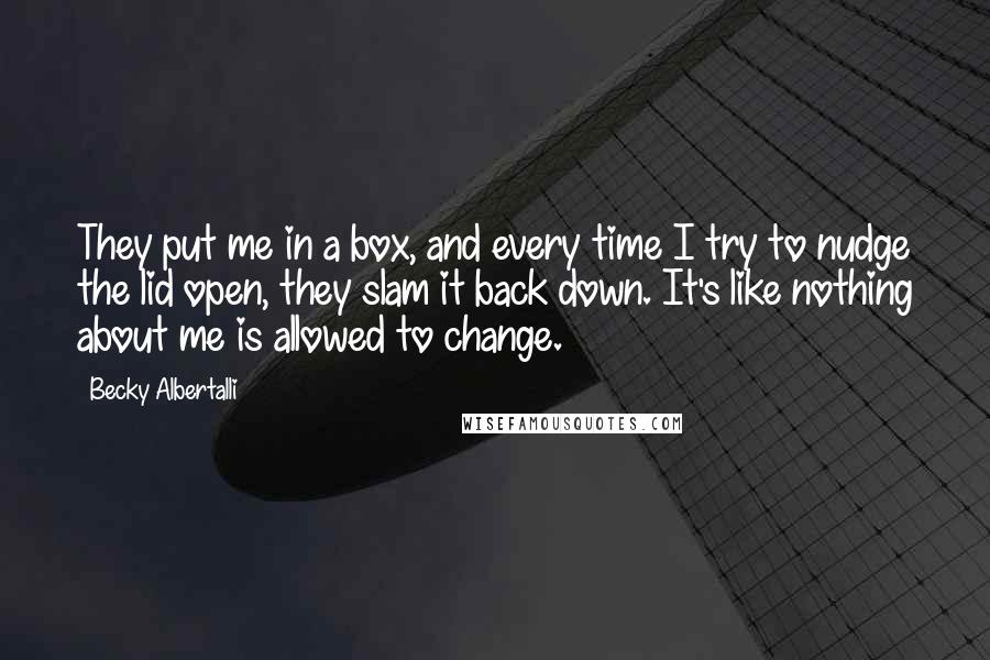 Becky Albertalli Quotes: They put me in a box, and every time I try to nudge the lid open, they slam it back down. It's like nothing about me is allowed to change.