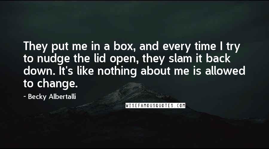 Becky Albertalli Quotes: They put me in a box, and every time I try to nudge the lid open, they slam it back down. It's like nothing about me is allowed to change.