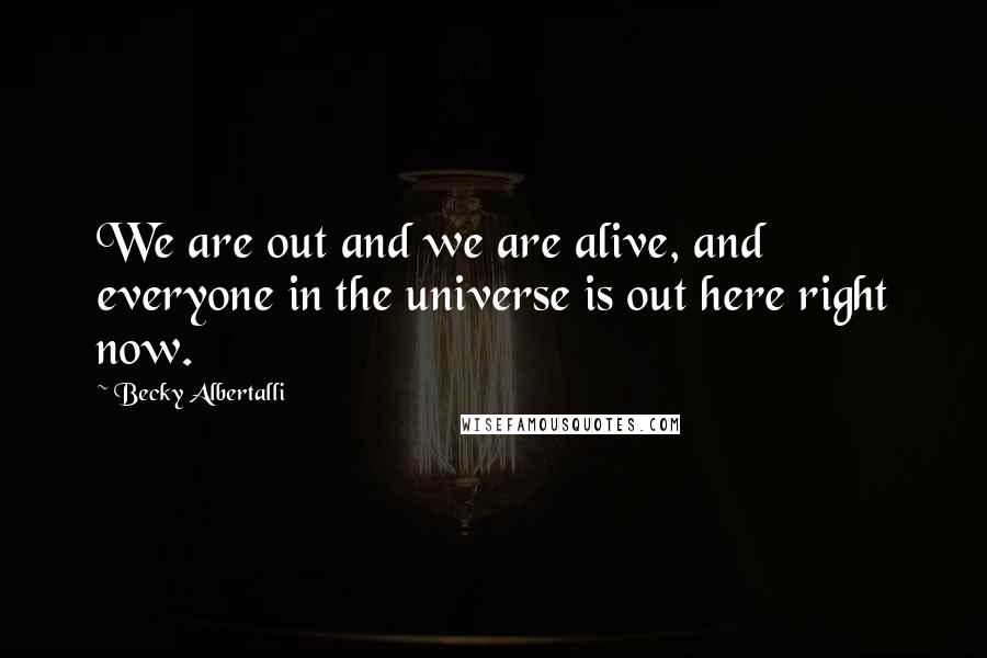 Becky Albertalli Quotes: We are out and we are alive, and everyone in the universe is out here right now.