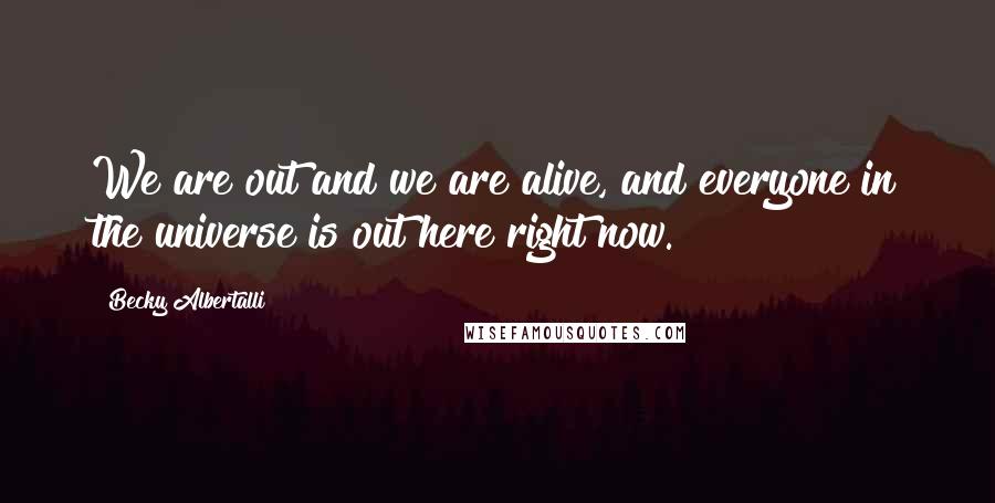 Becky Albertalli Quotes: We are out and we are alive, and everyone in the universe is out here right now.