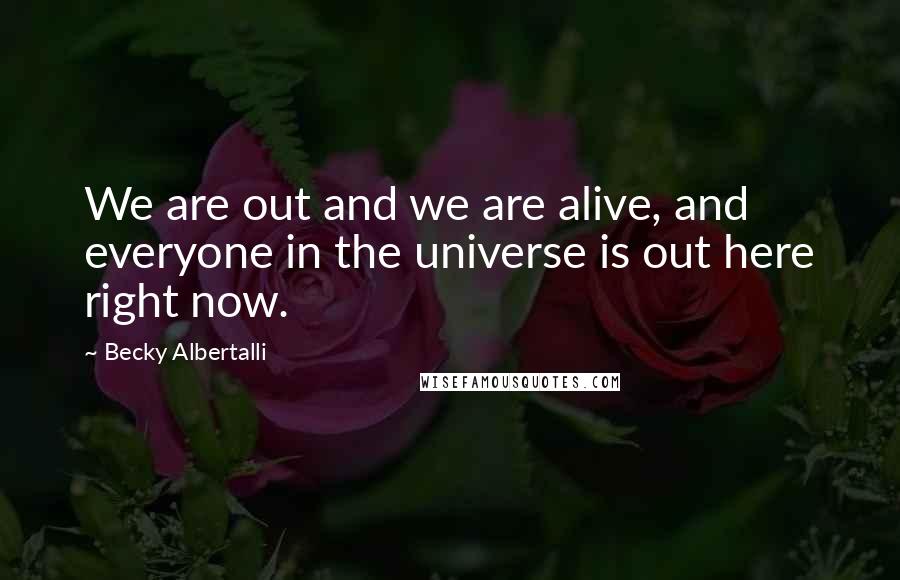 Becky Albertalli Quotes: We are out and we are alive, and everyone in the universe is out here right now.