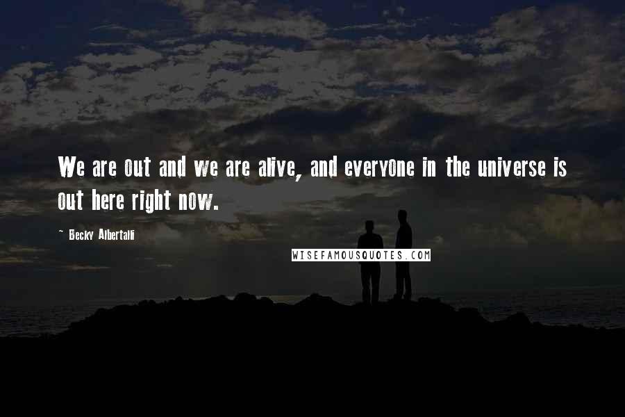 Becky Albertalli Quotes: We are out and we are alive, and everyone in the universe is out here right now.