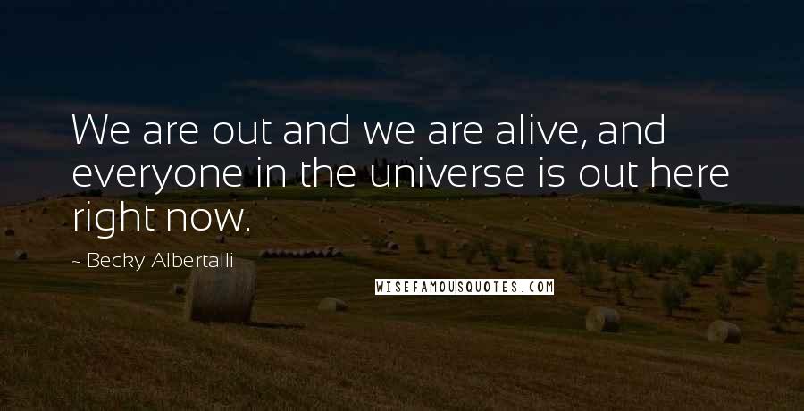 Becky Albertalli Quotes: We are out and we are alive, and everyone in the universe is out here right now.