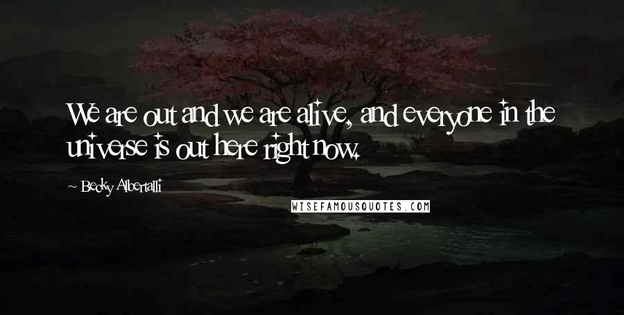 Becky Albertalli Quotes: We are out and we are alive, and everyone in the universe is out here right now.