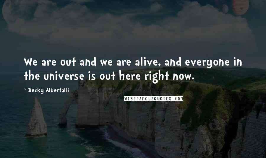 Becky Albertalli Quotes: We are out and we are alive, and everyone in the universe is out here right now.
