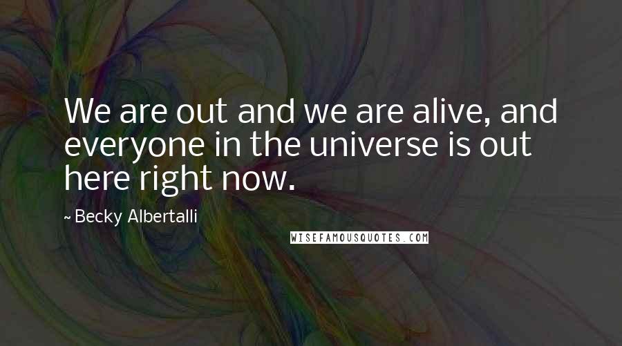 Becky Albertalli Quotes: We are out and we are alive, and everyone in the universe is out here right now.