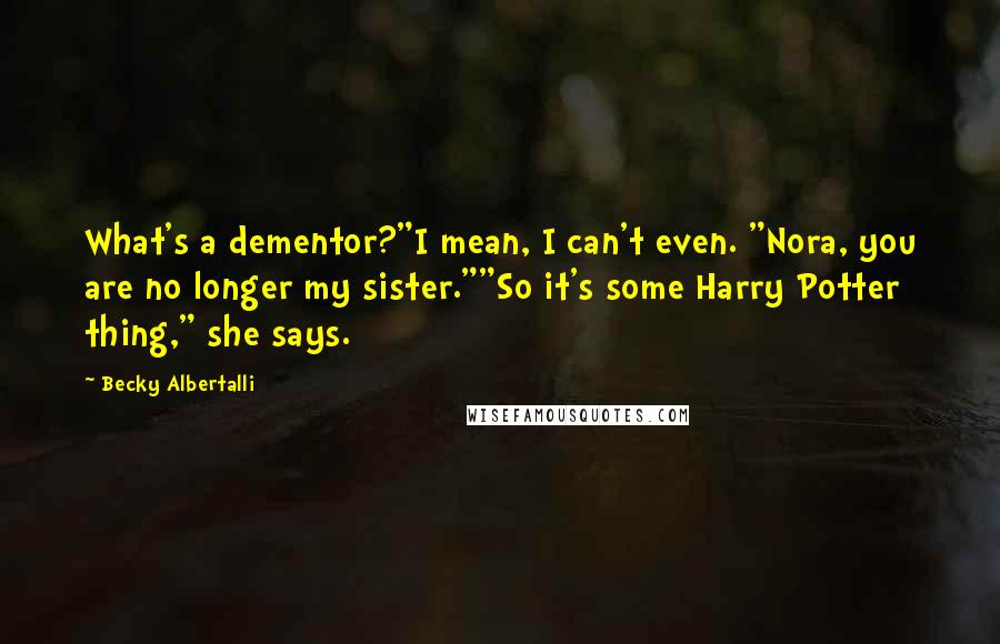 Becky Albertalli Quotes: What's a dementor?"I mean, I can't even. "Nora, you are no longer my sister.""So it's some Harry Potter thing," she says.