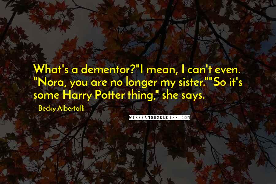 Becky Albertalli Quotes: What's a dementor?"I mean, I can't even. "Nora, you are no longer my sister.""So it's some Harry Potter thing," she says.