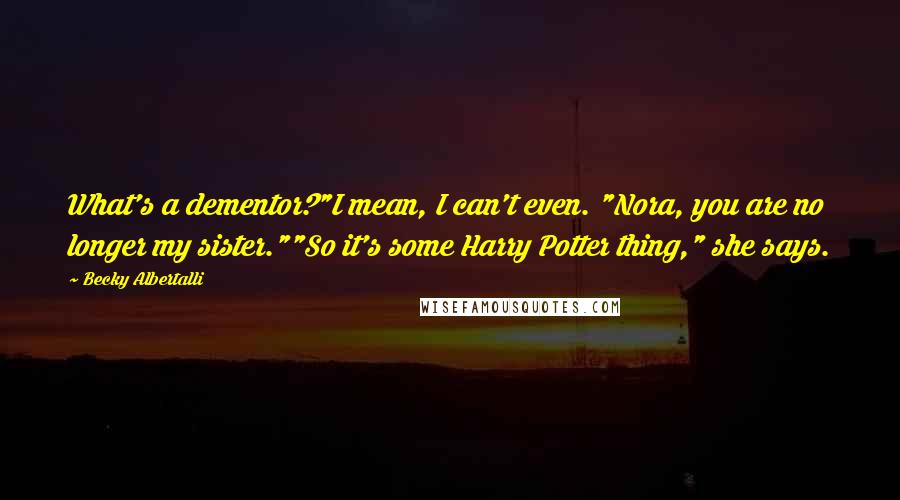 Becky Albertalli Quotes: What's a dementor?"I mean, I can't even. "Nora, you are no longer my sister.""So it's some Harry Potter thing," she says.