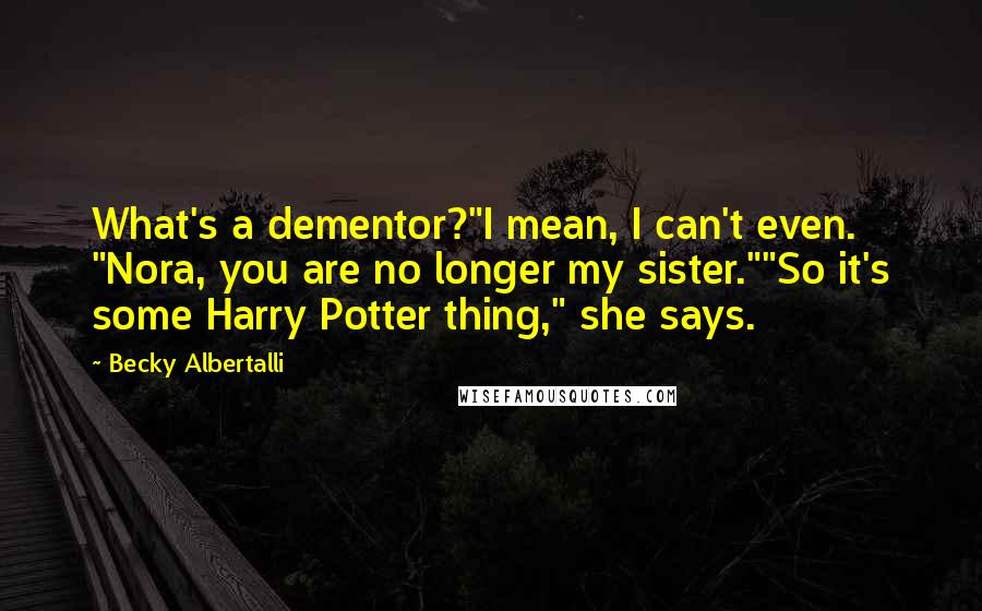 Becky Albertalli Quotes: What's a dementor?"I mean, I can't even. "Nora, you are no longer my sister.""So it's some Harry Potter thing," she says.