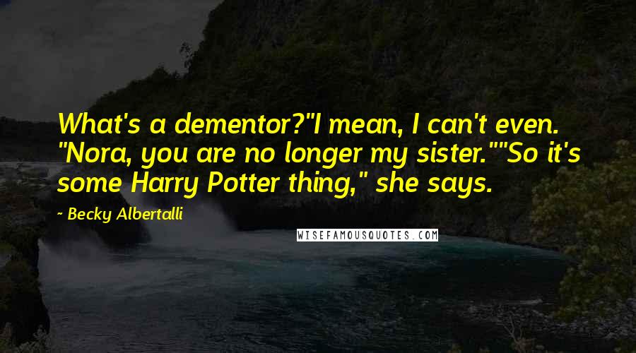 Becky Albertalli Quotes: What's a dementor?"I mean, I can't even. "Nora, you are no longer my sister.""So it's some Harry Potter thing," she says.