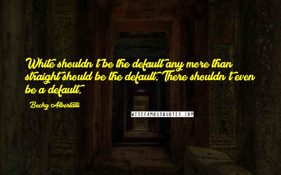 Becky Albertalli Quotes: White shouldn't be the default any more than straight should be the default. There shouldn't even be a default.