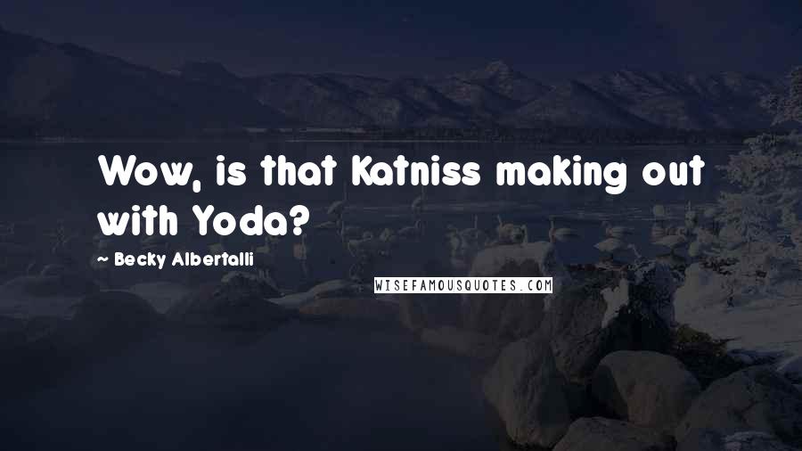 Becky Albertalli Quotes: Wow, is that Katniss making out with Yoda?