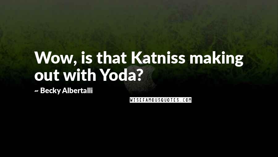Becky Albertalli Quotes: Wow, is that Katniss making out with Yoda?