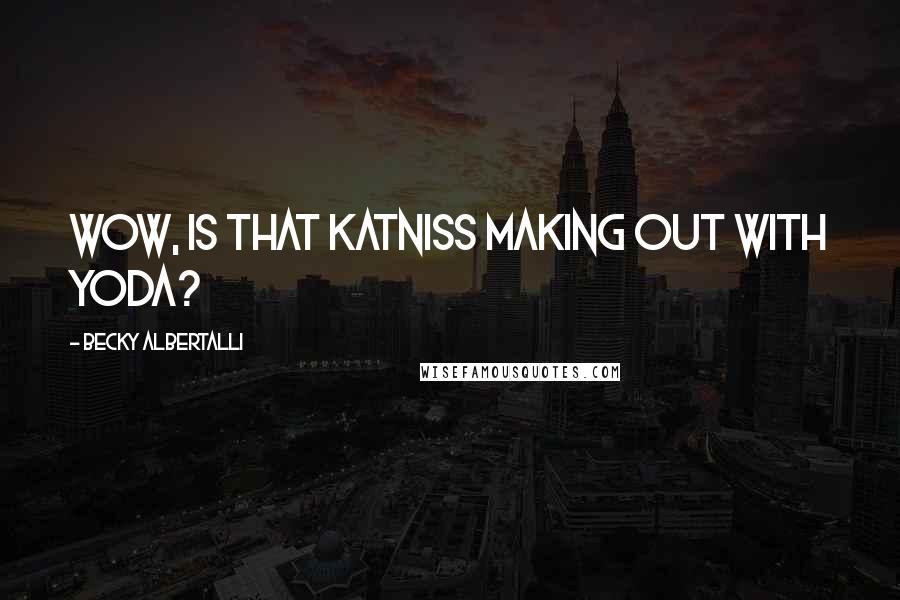 Becky Albertalli Quotes: Wow, is that Katniss making out with Yoda?