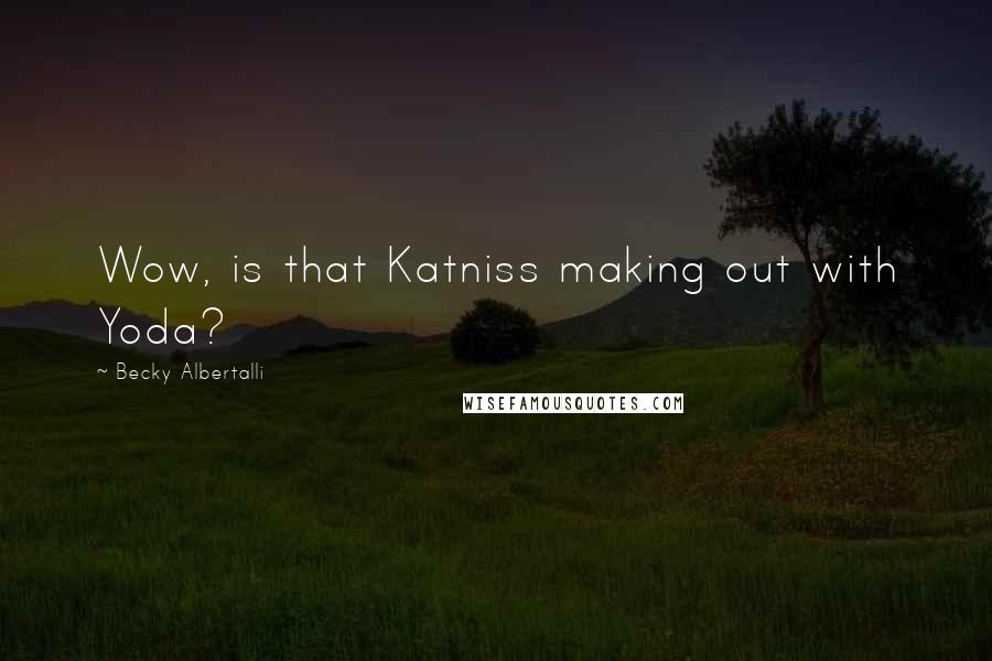 Becky Albertalli Quotes: Wow, is that Katniss making out with Yoda?