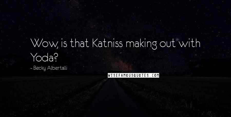 Becky Albertalli Quotes: Wow, is that Katniss making out with Yoda?