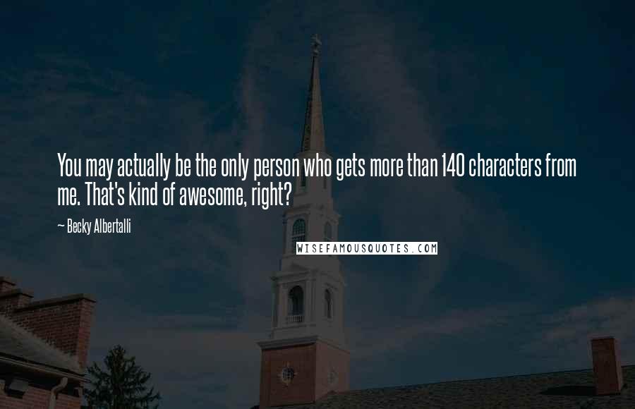 Becky Albertalli Quotes: You may actually be the only person who gets more than 140 characters from me. That's kind of awesome, right?