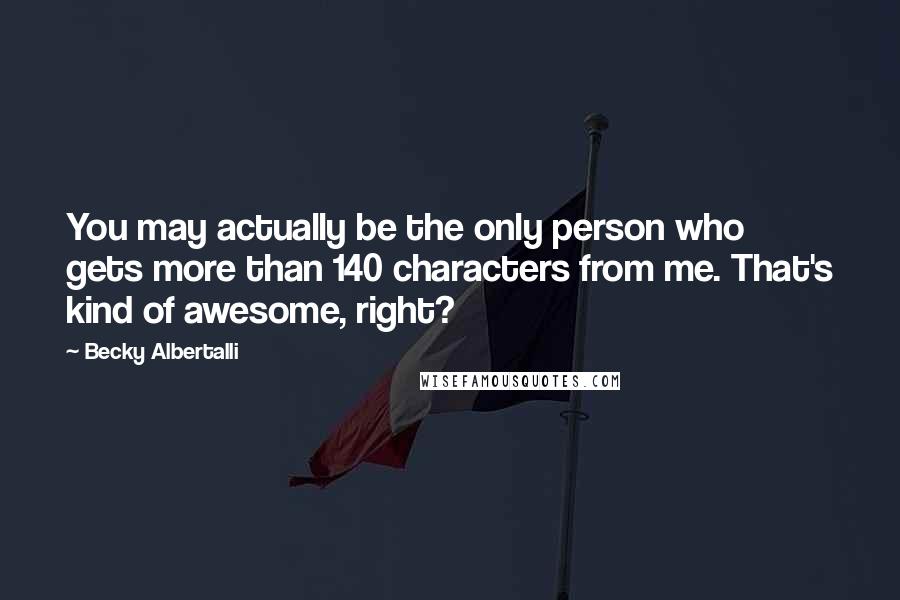 Becky Albertalli Quotes: You may actually be the only person who gets more than 140 characters from me. That's kind of awesome, right?