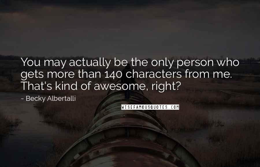 Becky Albertalli Quotes: You may actually be the only person who gets more than 140 characters from me. That's kind of awesome, right?