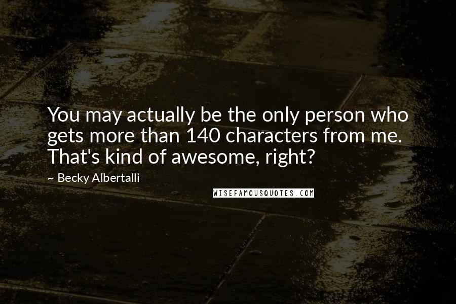 Becky Albertalli Quotes: You may actually be the only person who gets more than 140 characters from me. That's kind of awesome, right?