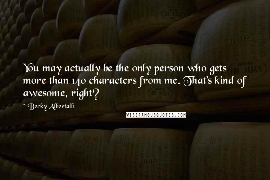 Becky Albertalli Quotes: You may actually be the only person who gets more than 140 characters from me. That's kind of awesome, right?