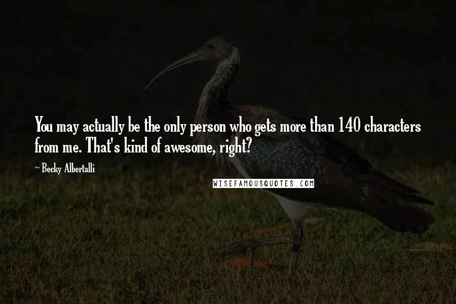 Becky Albertalli Quotes: You may actually be the only person who gets more than 140 characters from me. That's kind of awesome, right?